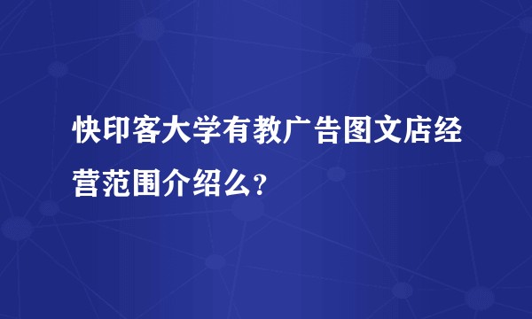 快印客大学有教广告图文店经营范围介绍么？