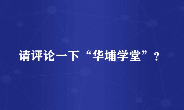 请评论一下“华埔学堂”？