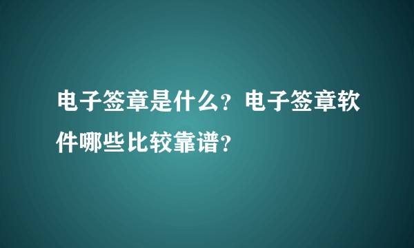 电子签章是什么？电子签章软件哪些比较靠谱？
