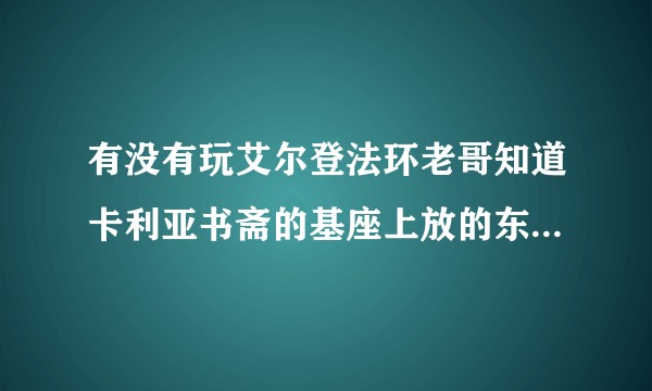 有没有玩艾尔登法环老哥知道卡利亚书斋的基座上放的东西在哪吗？