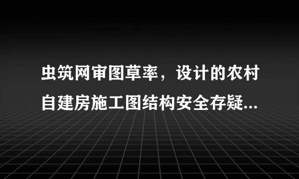 虫筑网审图草率,设计的农村自建房施工图结构安全存疑?烦请业内专家帮我看看柱子不加固会不会留下安全隐患?
