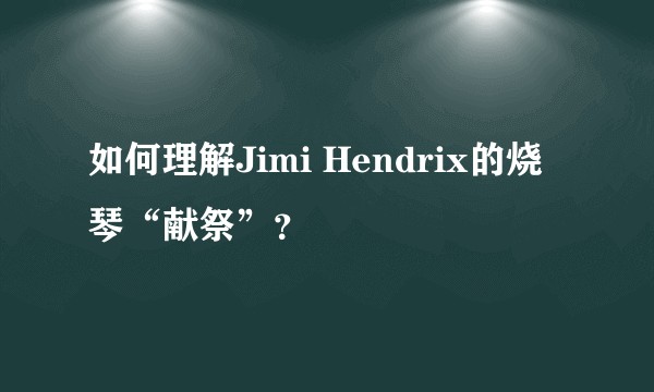 如何理解Jimi Hendrix的烧琴“献祭”？
