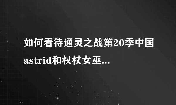 如何看待通灵之战第20季中国astrid和权杖女巫的冠军之争？