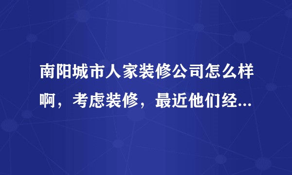 南阳城市人家装修公司怎么样啊，考虑装修，最近他们经常打电话，想着要不要去看看?