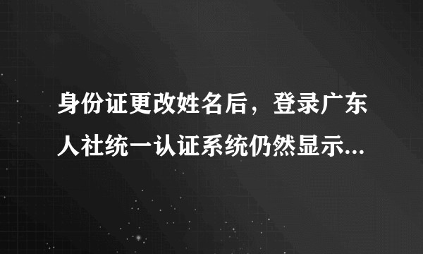 身份证更改姓名后，登录广东人社统一认证系统仍然显示之前的姓名，该如何解决？