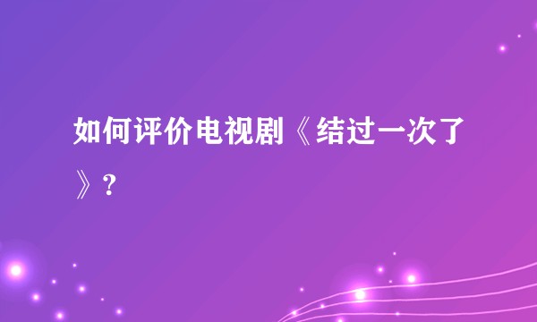 如何评价电视剧《结过一次了》?