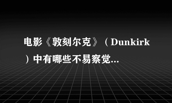 电影《敦刻尔克》（Dunkirk）中有哪些不易察觉的细节？