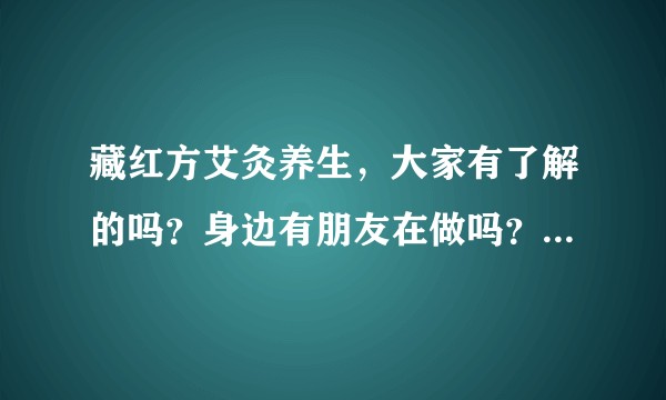 藏红方艾灸养生，大家有了解的吗？身边有朋友在做吗？具体怎么样？