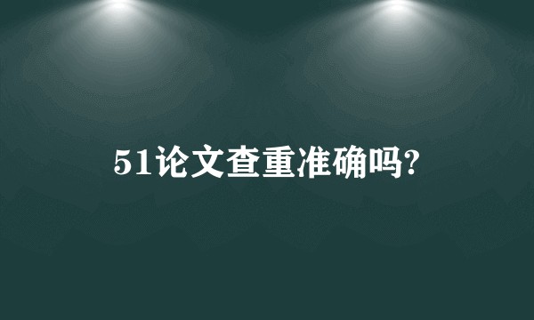 51论文查重准确吗?