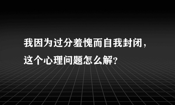 我因为过分羞愧而自我封闭,这个心理问题怎么解?