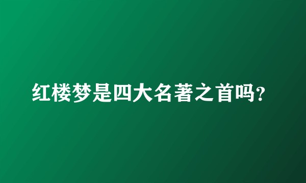 红楼梦是四大名著之首吗？