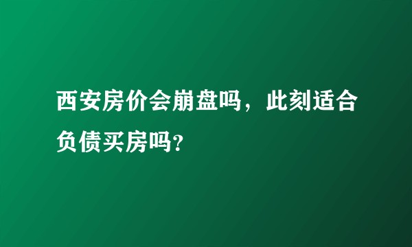 西安房价会崩盘吗，此刻适合负债买房吗？