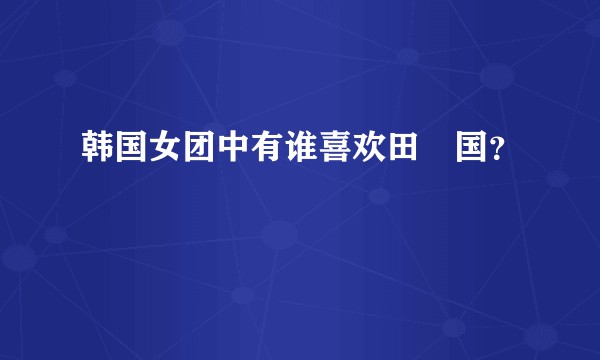 韩国女团中有谁喜欢田柾国？
