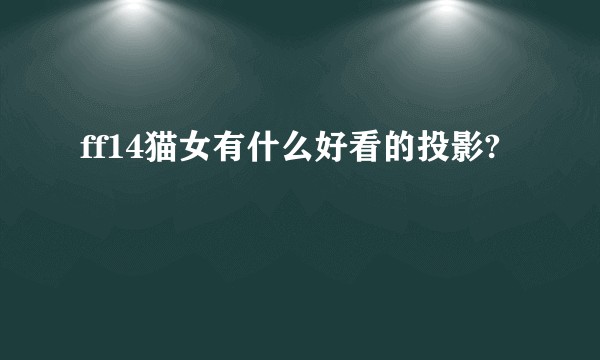 ff14猫女有什么好看的投影?