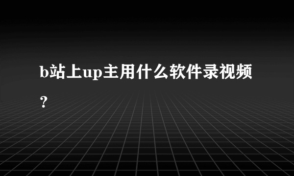b站上up主用什么软件录视频？