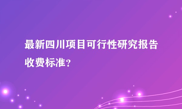 最新四川项目可行性研究报告收费标准？