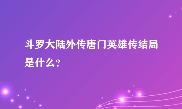 斗罗大陆外传唐门英雄传结局是什么？