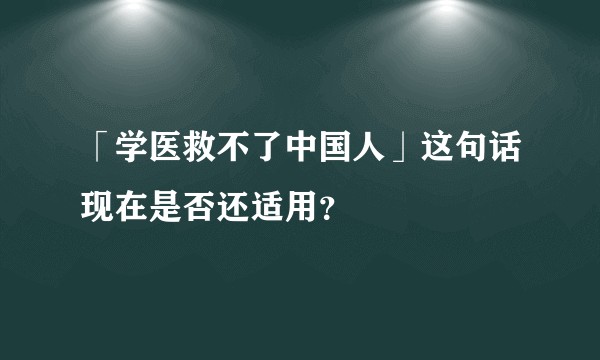 「学医救不了中国人」这句话现在是否还适用？