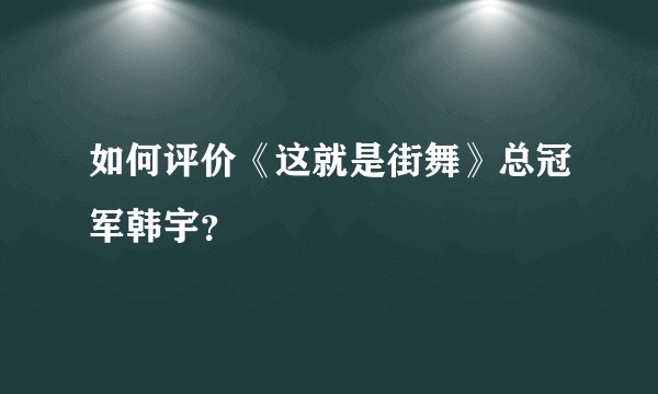 如何评价《这就是街舞》总冠军韩宇?