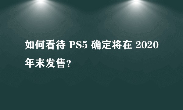 如何看待 PS5 确定将在 2020 年末发售？