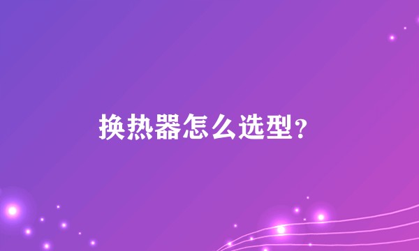 换热器怎么选型？