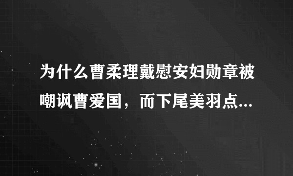 为什么曹柔理戴慰安妇勋章被嘲讽曹爱国，而下尾美羽点赞洗白慰安妇话剧却成天被意难平？
