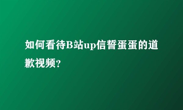 如何看待B站up信誓蛋蛋的道歉视频?