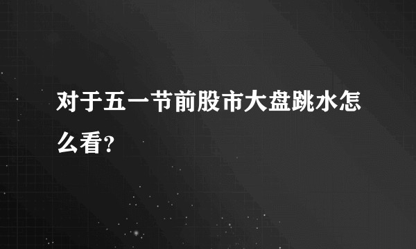 对于五一节前股市大盘跳水怎么看？