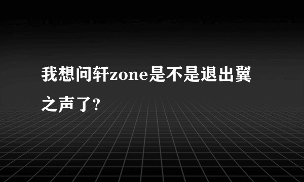 我想问轩zone是不是退出翼之声了?