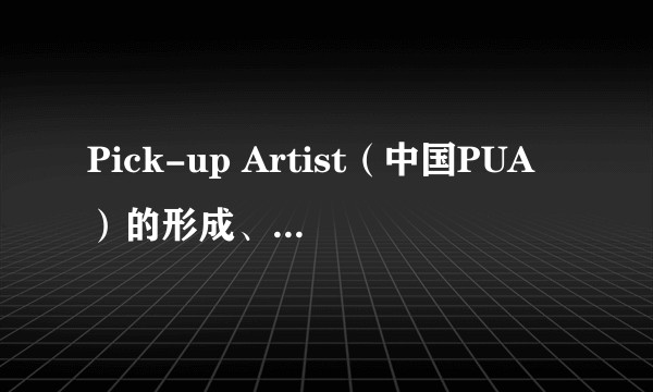 Pick-up Artist（中国PUA）的形成、发展、现状及其危害是什么？