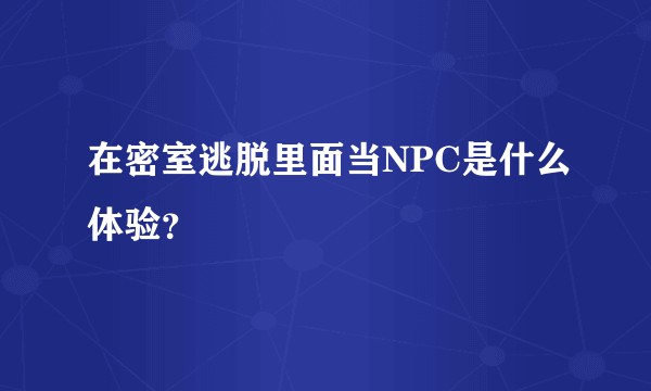 在密室逃脱里面当NPC是什么体验？
