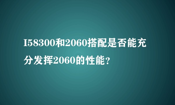 I58300和2060搭配是否能充分发挥2060的性能？