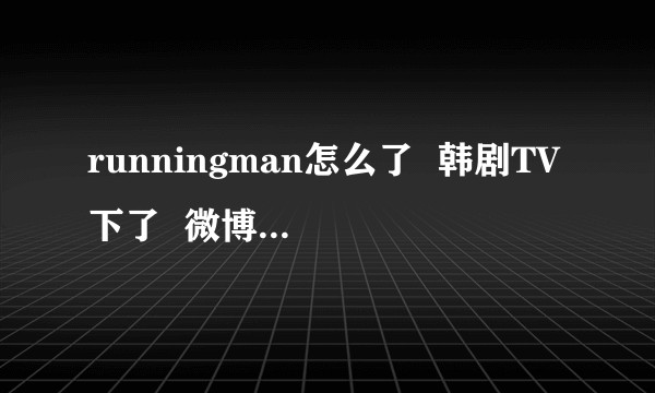 runningman怎么了  韩剧TV下了  微博也搜不到了？