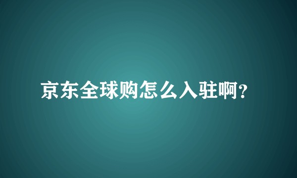 京东全球购怎么入驻啊？