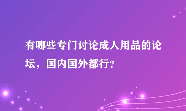 有哪些专门讨论成人用品的论坛，国内国外都行？