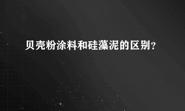 贝壳粉涂料和硅藻泥的区别？