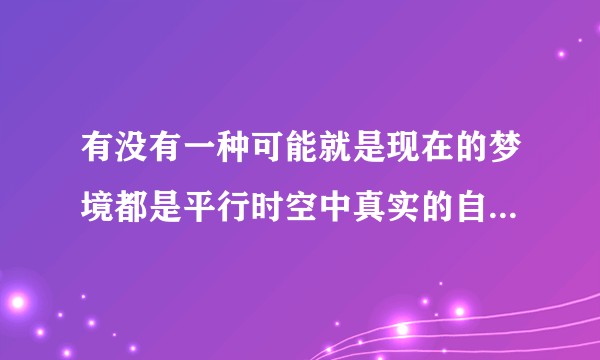 有没有一种可能就是现在的梦境都是平行时空中真实的自己所发生的事情？