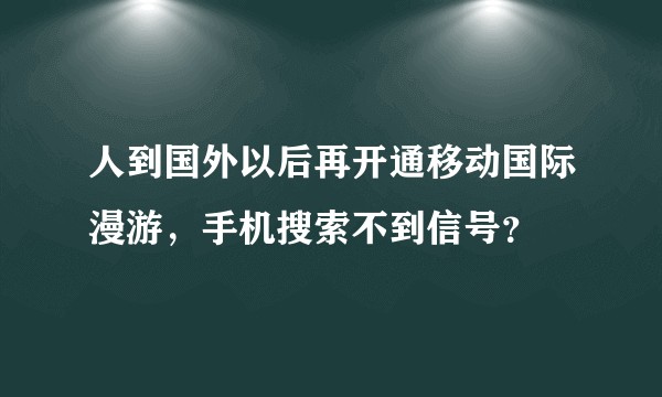 人到国外以后再开通移动国际漫游，手机搜索不到信号？