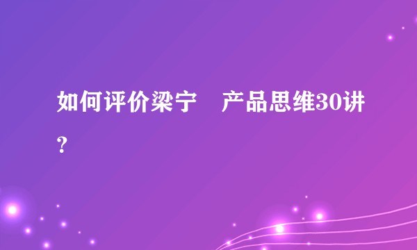 如何评价梁宁•产品思维30讲？