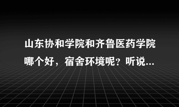 山东协和学院和齐鲁医药学院哪个好,宿舍环境呢?听说齐鲁医药学院新校区18年9月份就开始使用了?