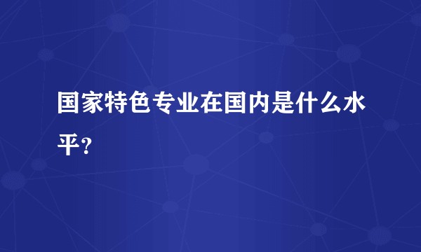 国家特色专业在国内是什么水平？