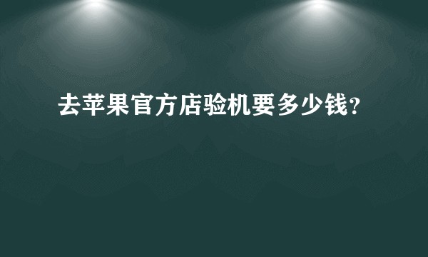 去苹果官方店验机要多少钱？
