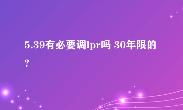 5.39有必要调lpr吗 30年限的?