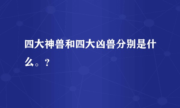 四大神兽和四大凶兽分别是什么。？