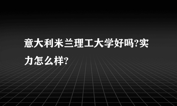 意大利米兰理工大学好吗?实力怎么样?