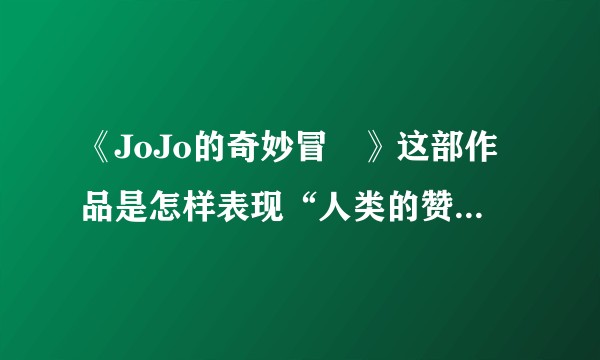 《JoJo的奇妙冒險》这部作品是怎样表现“人类的赞歌”这一主题的？
