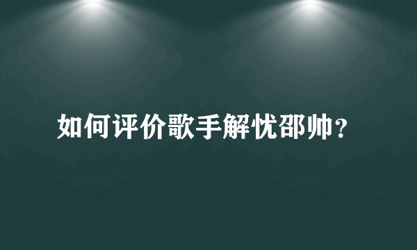 如何评价歌手解忧邵帅？