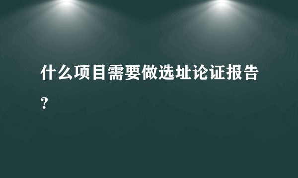 什么项目需要做选址论证报告？
