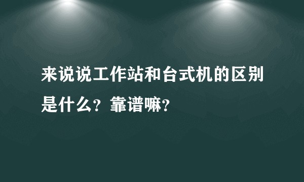 来说说工作站和台式机的区别是什么？靠谱嘛？