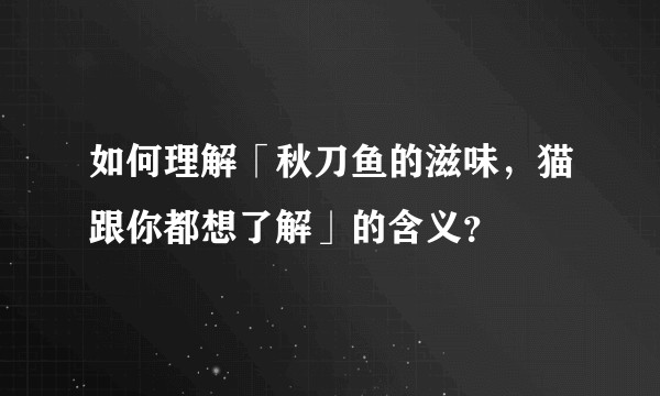 如何理解「秋刀鱼的滋味,猫跟你都想了解」的含义?